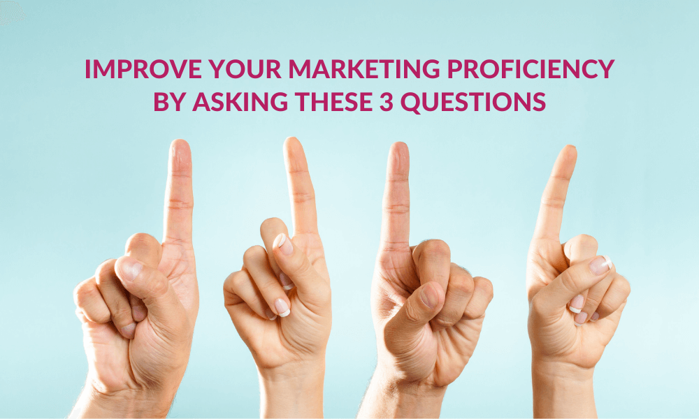 Improve Your Marketing Proficiency by Asking These 3 Questions