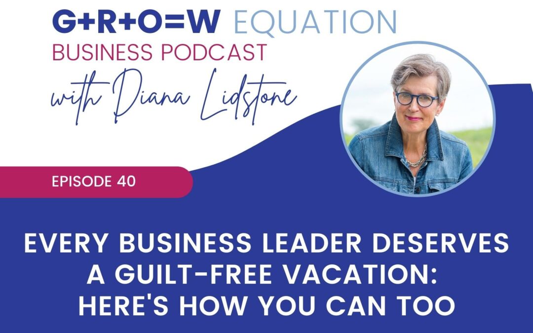 Ep. 40 – Every Business Leader Deserves a Guilt-Free Vacation: Here’s how you can too