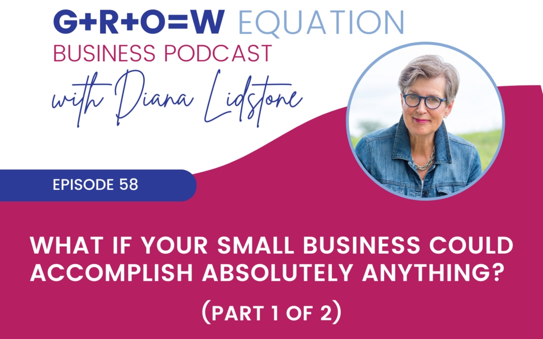 Ep. 58 – What If Your Small Business Could Accomplish Absolutely Anything? (Part 1 of 2)