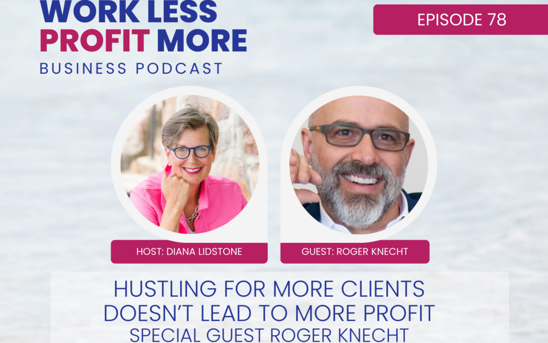 Ep. 78 – Hustling For More Clients Doesn’t Lead To More Profit – Special Guest Roger Knecht
