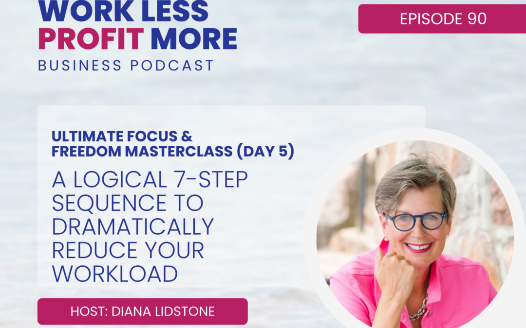 Ep. 90 – A Logical 7-Step Sequence to Dramatically Reduce Your Workload (Ultimate Focus & Freedom Masterclass Day 5)