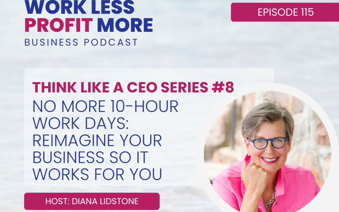 Ep. 115 – No More 10-Hour Work Days: Reimagine Your Business So It Works For You (THINK LIKE A CEO series #8)